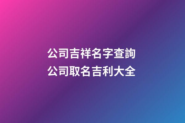 公司吉祥名字查詢 公司取名吉利大全-第1張-公司起名-玄機(jī)派